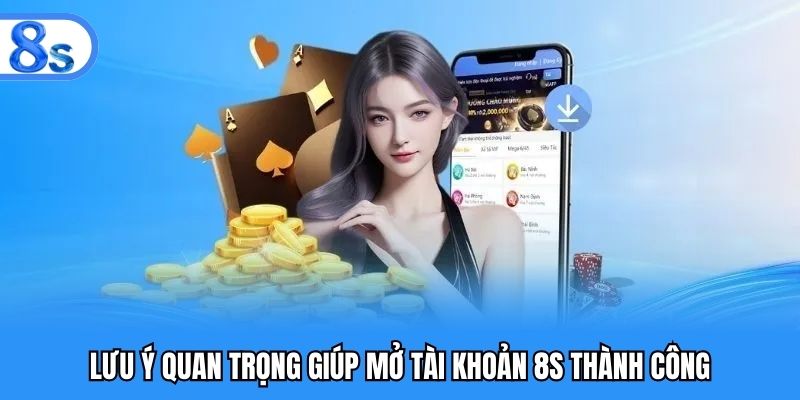 Lưu ý quan trọng giúp mở tài khoản 8S thành công
