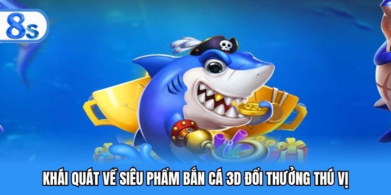 Khái quát về siêu phẩm bắn cá 3D đổi thưởng thú vị